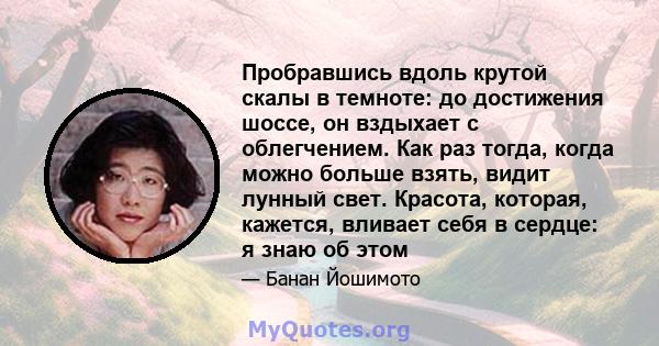 Пробравшись вдоль крутой скалы в темноте: до достижения шоссе, он вздыхает с облегчением. Как раз тогда, когда можно больше взять, видит лунный свет. Красота, которая, кажется, вливает себя в сердце: я знаю об этом