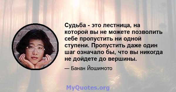 Судьба - это лестница, на которой вы не можете позволить себе пропустить ни одной ступени. Пропустить даже один шаг означало бы, что вы никогда не дойдете до вершины.