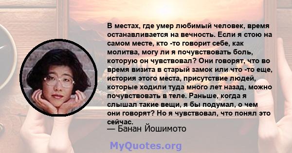 В местах, где умер любимый человек, время останавливается на вечность. Если я стою на самом месте, кто -то говорит себе, как молитва, могу ли я почувствовать боль, которую он чувствовал? Они говорят, что во время визита 