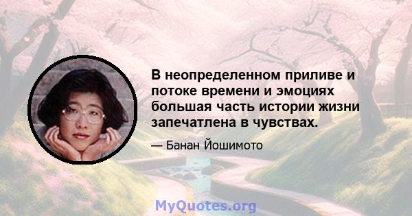 В неопределенном приливе и потоке времени и эмоциях большая часть истории жизни запечатлена в чувствах.