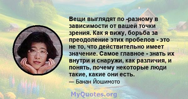 Вещи выглядят по -разному в зависимости от вашей точки зрения. Как я вижу, борьба за преодоление этих пробелов - это не то, что действительно имеет значение. Самое главное - знать их внутри и снаружи, как различия, и