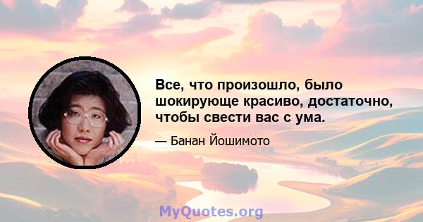 Все, что произошло, было шокирующе красиво, достаточно, чтобы свести вас с ума.