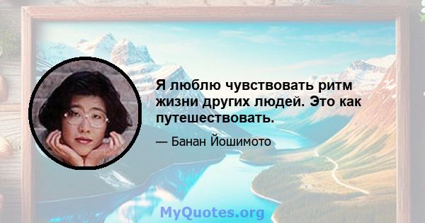 Я люблю чувствовать ритм жизни других людей. Это как путешествовать.