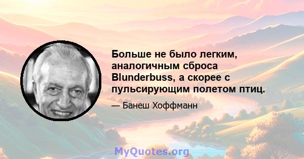 Больше не было легким, аналогичным сброса Blunderbuss, а скорее с пульсирующим полетом птиц.