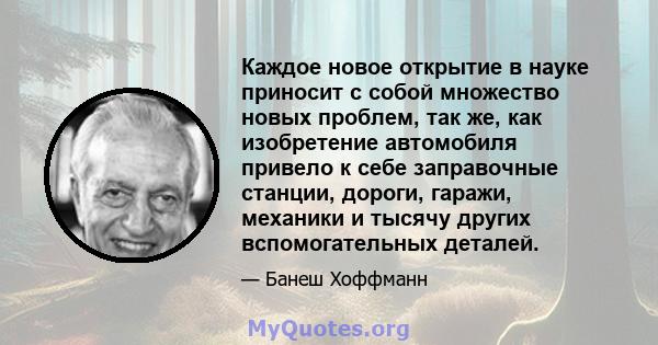 Каждое новое открытие в науке приносит с собой множество новых проблем, так же, как изобретение автомобиля привело к себе заправочные станции, дороги, гаражи, механики и тысячу других вспомогательных деталей.