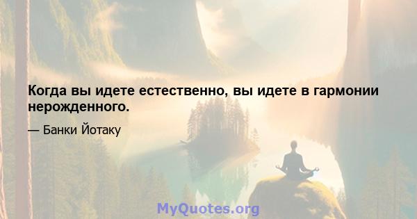 Когда вы идете естественно, вы идете в гармонии нерожденного.