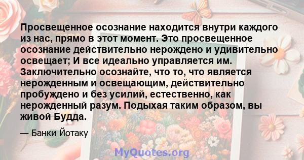 Просвещенное осознание находится внутри каждого из нас, прямо в этот момент. Это просвещенное осознание действительно нерождено и удивительно освещает; И все идеально управляется им. Заключительно осознайте, что то, что 