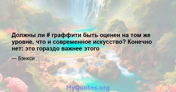 Должны ли # граффити быть оценен на том же уровне, что и современное искусство? Конечно нет: это гораздо важнее этого