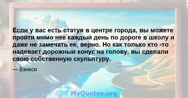 Если у вас есть статуя в центре города, вы можете пройти мимо нее каждый день по дороге в школу и даже не замечать ее, верно. Но как только кто -то надевает дорожный конус на голову, вы сделали свою собственную