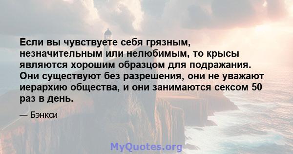 Если вы чувствуете себя грязным, незначительным или нелюбимым, то крысы являются хорошим образцом для подражания. Они существуют без разрешения, они не уважают иерархию общества, и они занимаются сексом 50 раз в день.