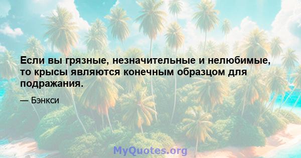 Если вы грязные, незначительные и нелюбимые, то крысы являются конечным образцом для подражания.