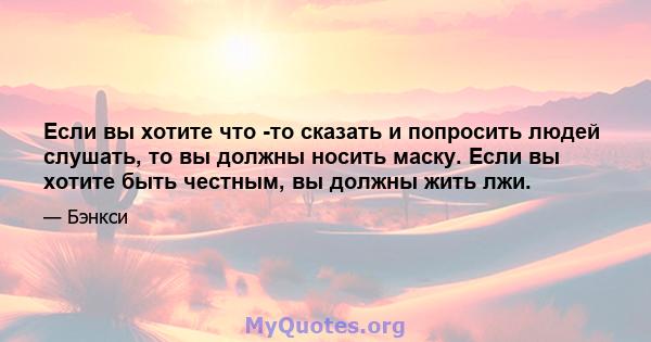 Если вы хотите что -то сказать и попросить людей слушать, то вы должны носить маску. Если вы хотите быть честным, вы должны жить лжи.