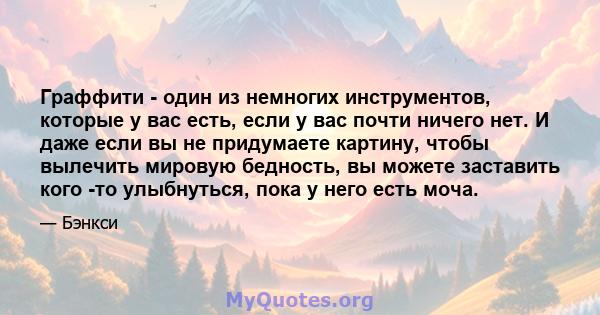 Граффити - один из немногих инструментов, которые у вас есть, если у вас почти ничего нет. И даже если вы не придумаете картину, чтобы вылечить мировую бедность, вы можете заставить кого -то улыбнуться, пока у него есть 