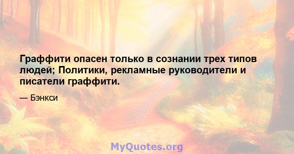 Граффити опасен только в сознании трех типов людей; Политики, рекламные руководители и писатели граффити.