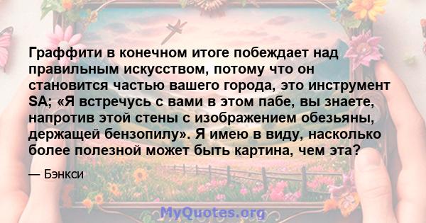 Граффити в конечном итоге побеждает над правильным искусством, потому что он становится частью вашего города, это инструмент SA; «Я встречусь с вами в этом пабе, вы знаете, напротив этой стены с изображением обезьяны,