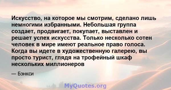 Искусство, на которое мы смотрим, сделано лишь немногими избранными. Небольшая группа создает, продвигает, покупает, выставлен и решает успех искусства. Только несколько сотен человек в мире имеют реальное право голоса. 