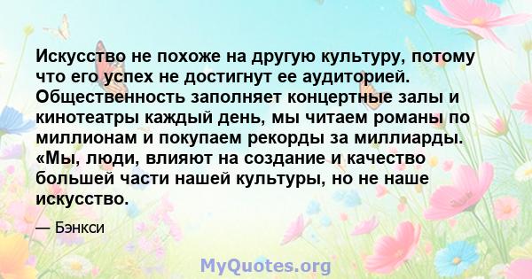 Искусство не похоже на другую культуру, потому что его успех не достигнут ее аудиторией. Общественность заполняет концертные залы и кинотеатры каждый день, мы читаем романы по миллионам и покупаем рекорды за миллиарды.