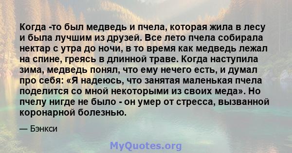 Когда -то был медведь и пчела, которая жила в лесу и была лучшим из друзей. Все лето пчела собирала нектар с утра до ночи, в то время как медведь лежал на спине, греясь в длинной траве. Когда наступила зима, медведь