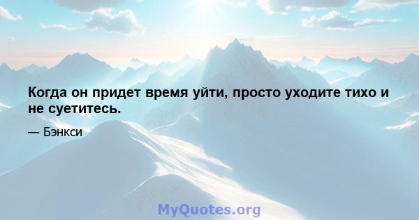 Когда он придет время уйти, просто уходите тихо и не суетитесь.