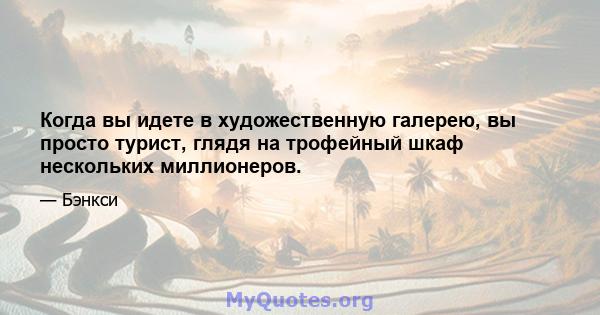 Когда вы идете в художественную галерею, вы просто турист, глядя на трофейный шкаф нескольких миллионеров.