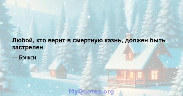 Любой, кто верит в смертную казнь, должен быть застрелен