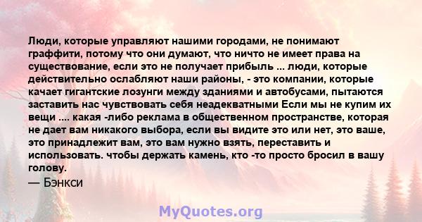 Люди, которые управляют нашими городами, не понимают граффити, потому что они думают, что ничто не имеет права на существование, если это не получает прибыль ... люди, которые действительно ослабляют наши районы, - это