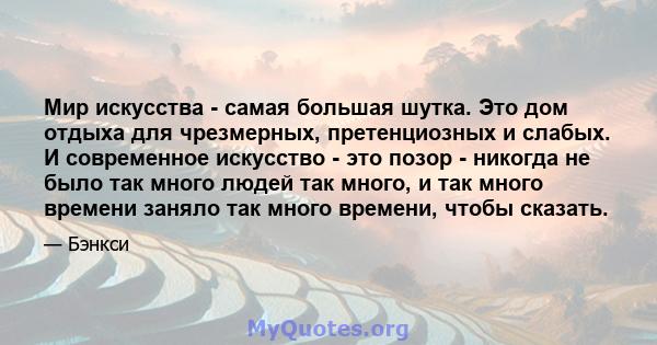 Мир искусства - самая большая шутка. Это дом отдыха для чрезмерных, претенциозных и слабых. И современное искусство - это позор - никогда не было так много людей так много, и так много времени заняло так много времени,