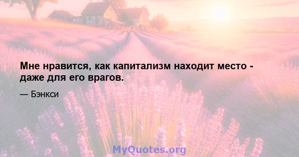 Мне нравится, как капитализм находит место - даже для его врагов.