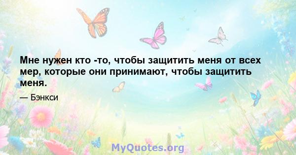 Мне нужен кто -то, чтобы защитить меня от всех мер, которые они принимают, чтобы защитить меня.