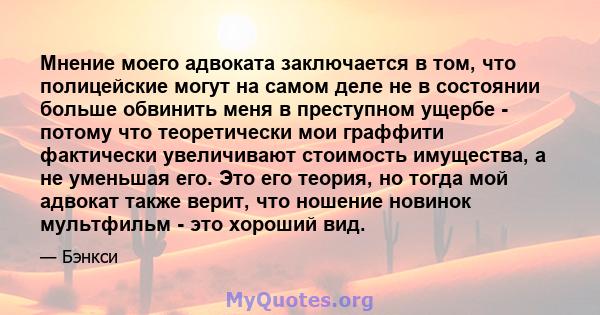 Мнение моего адвоката заключается в том, что полицейские могут на самом деле не в состоянии больше обвинить меня в преступном ущербе - потому что теоретически мои граффити фактически увеличивают стоимость имущества, а