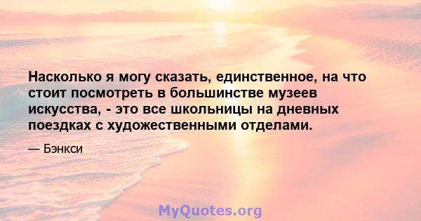 Насколько я могу сказать, единственное, на что стоит посмотреть в большинстве музеев искусства, - это все школьницы на дневных поездках с художественными отделами.