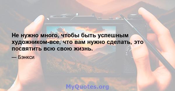 Не нужно много, чтобы быть успешным художником-все, что вам нужно сделать, это посвятить всю свою жизнь.