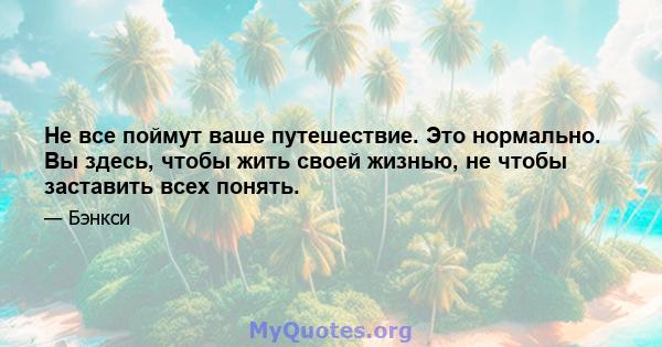 Не все поймут ваше путешествие. Это нормально. Вы здесь, чтобы жить своей жизнью, не чтобы заставить всех понять.