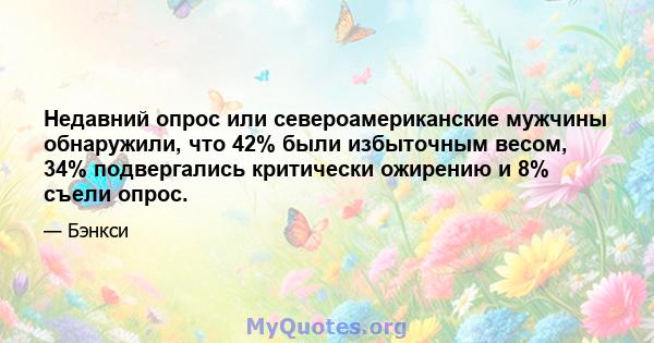 Недавний опрос или североамериканские мужчины обнаружили, что 42% были избыточным весом, 34% подвергались критически ожирению и 8% съели опрос.