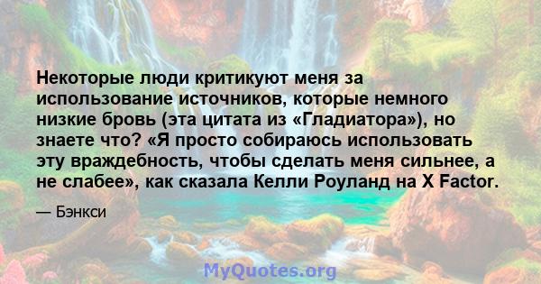 Некоторые люди критикуют меня за использование источников, которые немного низкие бровь (эта цитата из «Гладиатора»), но знаете что? «Я просто собираюсь использовать эту враждебность, чтобы сделать меня сильнее, а не