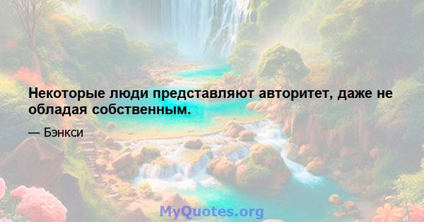 Некоторые люди представляют авторитет, даже не обладая собственным.