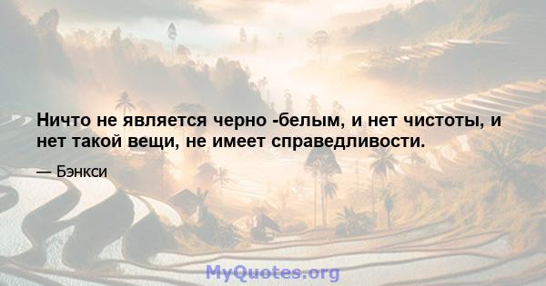 Ничто не является черно -белым, и нет чистоты, и нет такой вещи, не имеет справедливости.