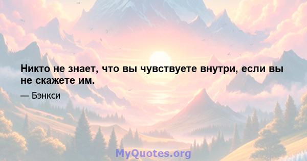 Никто не знает, что вы чувствуете внутри, если вы не скажете им.