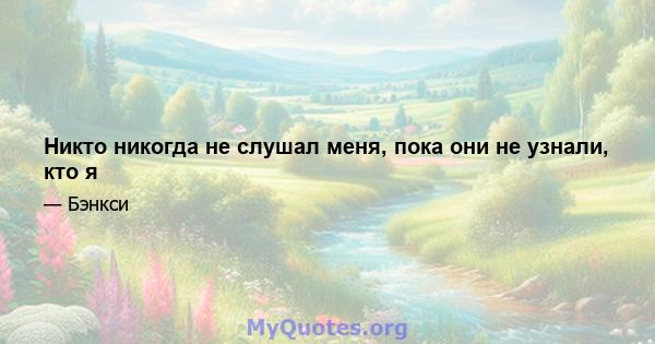 Никто никогда не слушал меня, пока они не узнали, кто я