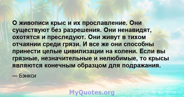 О живописи крыс и их прославление. Они существуют без разрешения. Они ненавидят, охотятся и преследуют. Они живут в тихом отчаянии среди грязи. И все же они способны принести целые цивилизации на колени. Если вы