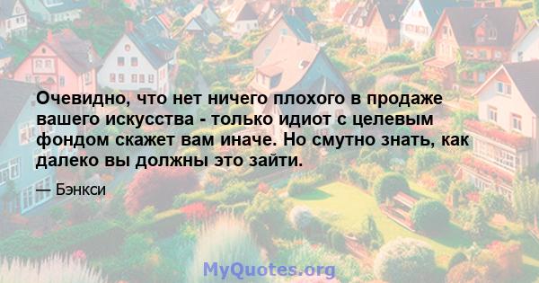 Очевидно, что нет ничего плохого в продаже вашего искусства - только идиот с целевым фондом скажет вам иначе. Но смутно знать, как далеко вы должны это зайти.