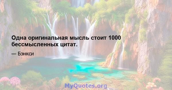 Одна оригинальная мысль стоит 1000 бессмысленных цитат.