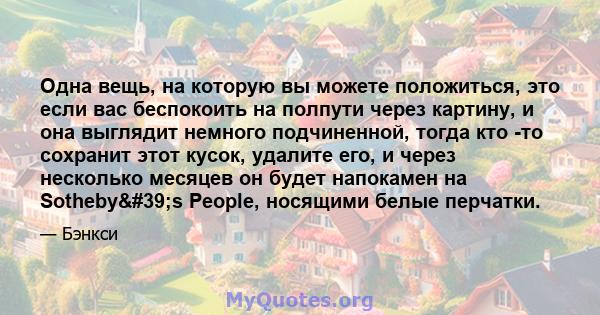 Одна вещь, на которую вы можете положиться, это если вас беспокоить на полпути через картину, и она выглядит немного подчиненной, тогда кто -то сохранит этот кусок, удалите его, и через несколько месяцев он будет