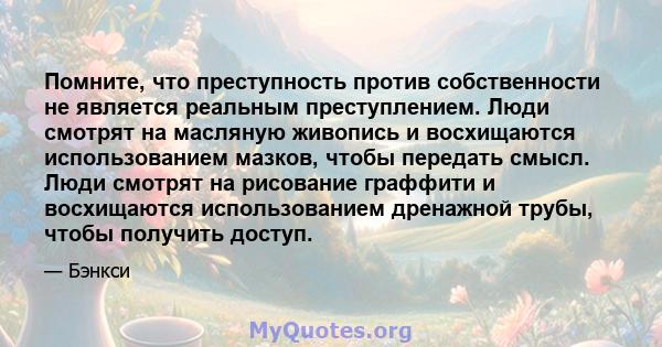 Помните, что преступность против собственности не является реальным преступлением. Люди смотрят на масляную живопись и восхищаются использованием мазков, чтобы передать смысл. Люди смотрят на рисование граффити и