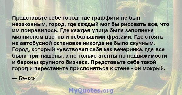 Представьте себе город, где граффити не был незаконным, город, где каждый мог бы рисовать все, что им понравилось. Где каждая улица была заполнена миллионом цветов и небольшими фразами. Где стоять на автобусной