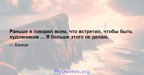 Раньше я говорил всем, что встретил, чтобы быть художником ... Я больше этого не делаю.