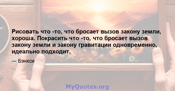 Рисовать что -то, что бросает вызов закону земли, хороша. Покрасить что -то, что бросает вызов закону земли и закону гравитации одновременно, идеально подходит.