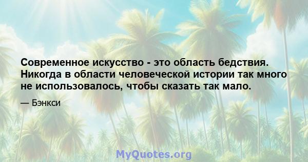 Современное искусство - это область бедствия. Никогда в области человеческой истории так много не использовалось, чтобы сказать так мало.