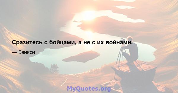 Сразитесь с бойцами, а не с их войнами.