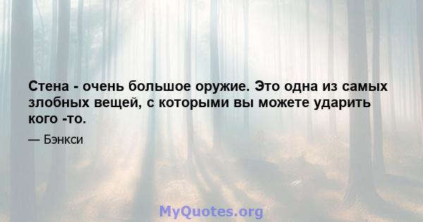 Стена - очень большое оружие. Это одна из самых злобных вещей, с которыми вы можете ударить кого -то.